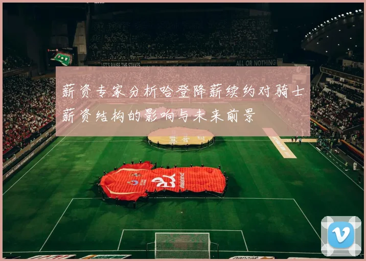 薪资专家分析哈登降薪续约对骑士薪资结构的影响与未来前景