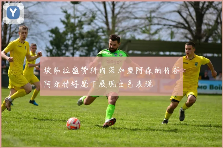 埃弗拉盛赞科内若加盟阿森纳将在阿尔特塔麾下展现出色表现