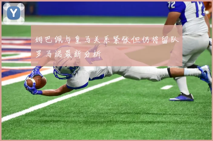 姆巴佩与皇马关系紧张但仍将留队罗马诺最新分析