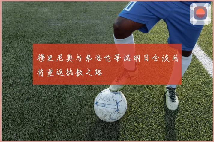 穆里尼奥与弗洛伦蒂诺明日会谈或将重返执教之路