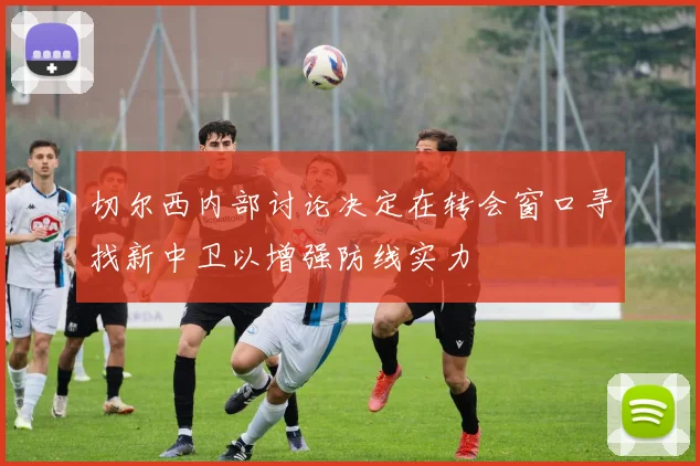 切尔西内部讨论决定在转会窗口寻找新中卫以增强防线实力