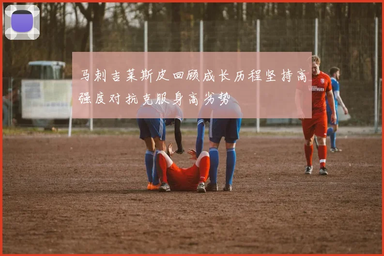 马刺吉莱斯皮回顾成长历程坚持高强度对抗克服身高劣势