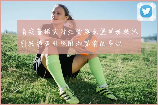南安普顿实习生偷窥米堡训练被抓引发调查升级附加赛前的争议