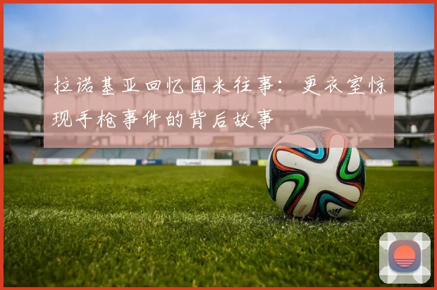 拉诺基亚回忆国米往事：更衣室惊现手枪事件的背后故事