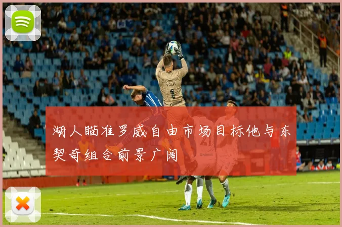 湖人瞄准罗威自由市场目标他与东契奇组合前景广阔