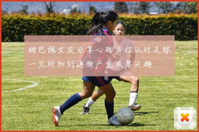 姆巴佩女友分享心路历程从对足球一无所知到逐渐产生浓厚兴趣