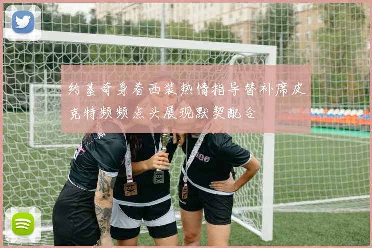 约基奇身着西装热情指导替补席皮克特频频点头展现默契配合