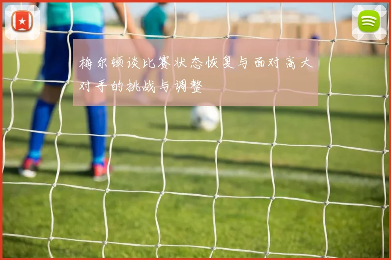 梅尔顿谈比赛状态恢复与面对高大对手的挑战与调整