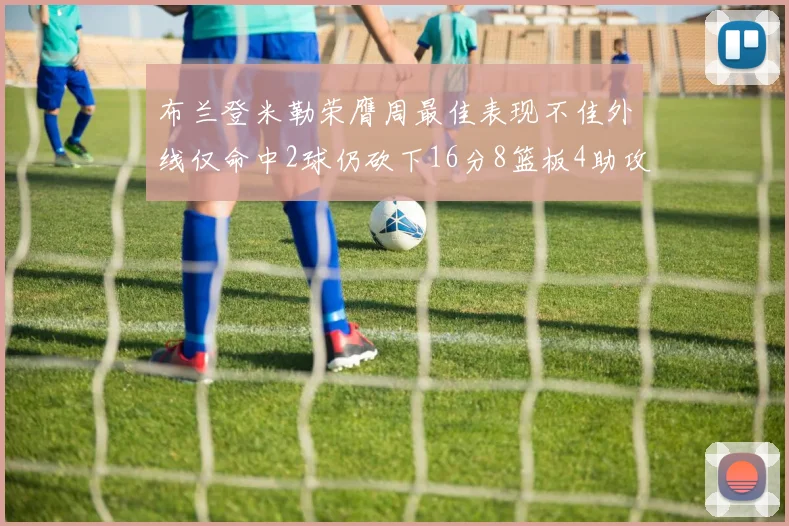 布兰登米勒荣膺周最佳表现不佳外线仅命中2球仍砍下16分8篮板4助攻