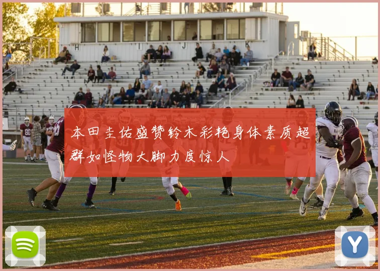 本田圭佑盛赞铃木彩艳身体素质超群如怪物大脚力度惊人