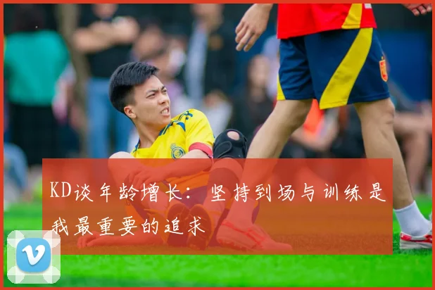 KD谈年龄增长：坚持到场与训练是我最重要的追求