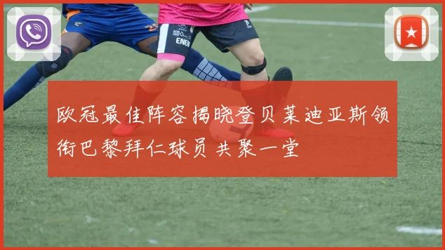 欧冠最佳阵容揭晓登贝莱迪亚斯领衔巴黎拜仁球员共聚一堂