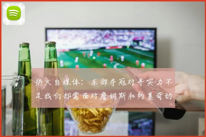 热火自媒体：东部夺冠对手实力不足我们却需面对詹姆斯和约基奇的挑战