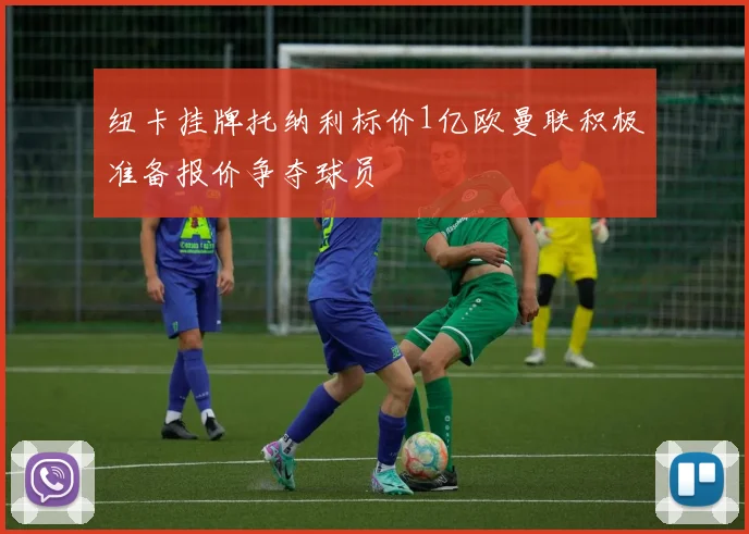 纽卡挂牌托纳利标价1亿欧曼联积极准备报价争夺球员