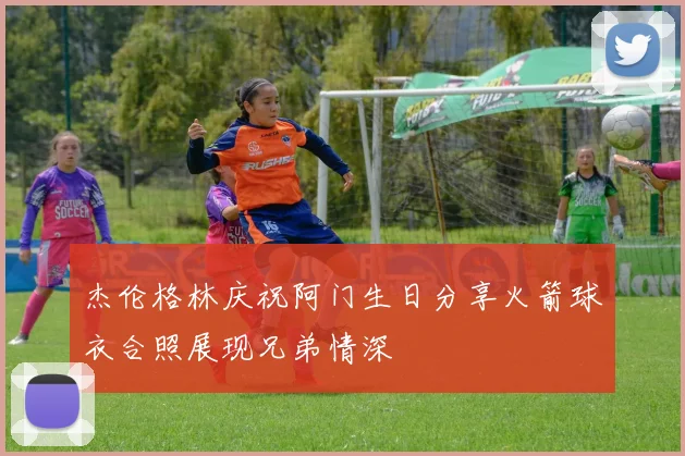 杰伦格林庆祝阿门生日分享火箭球衣合照展现兄弟情深